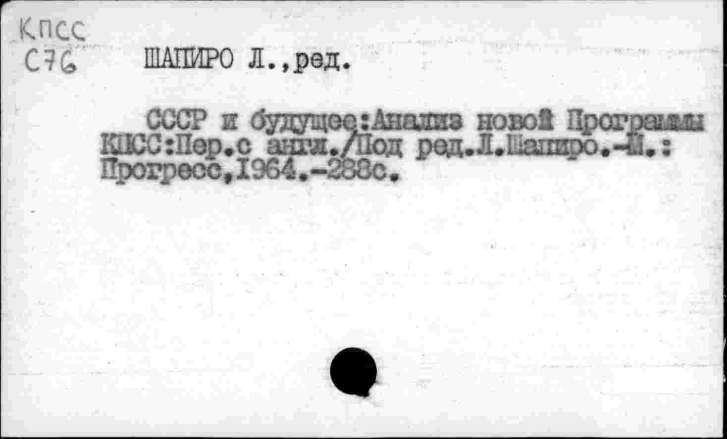 ﻿К.ПСС
С7& ШАПИРО Л.,ред.
СССР и буцущседАнадиз новой Пр КПСС:Пер.с англ./Под ред.Л.Шаоиро Прогресс,1964.~283с.